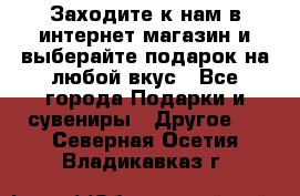 Заходите к нам в интернет-магазин и выберайте подарок на любой вкус - Все города Подарки и сувениры » Другое   . Северная Осетия,Владикавказ г.